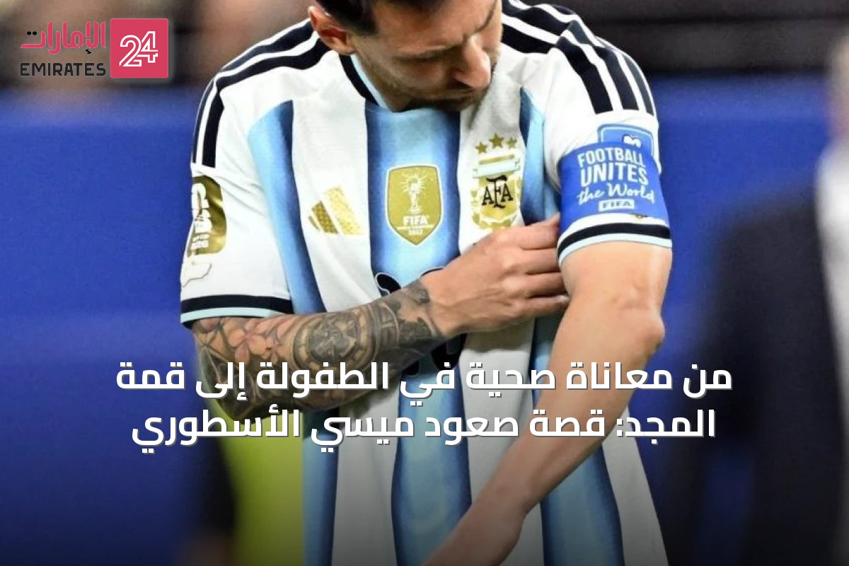 من معاناة صحية في الطفولة إلى قمة المجد: قصة صعود ميسي الأسطوري