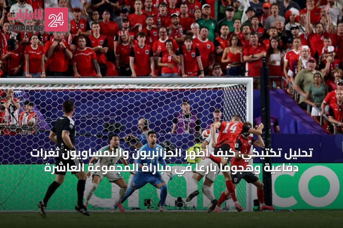 تحليل تكتيكي: كيف أظهر الجزائريون والنمساويون ثغرات دفاعية وهجوماً بارعاً في مباراة المجموعة العاشرة