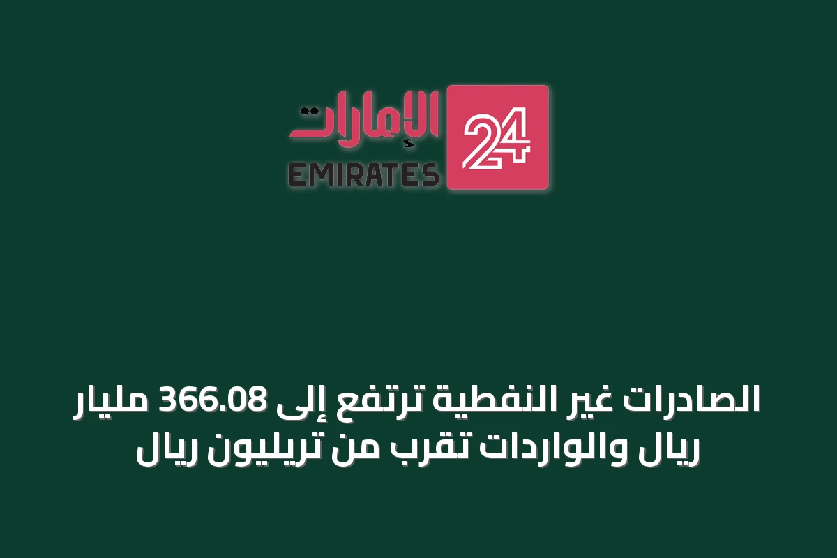 الصادرات غير النفطية ترتفع إلى 366.08 مليار ريال والواردات تقرب من تريليون ريال