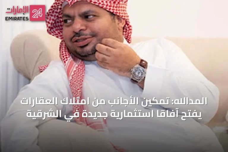 المدالله: تمكين الأجانب من امتلاك العقارات يفتح آفاقاً استثمارية جديدة في الشرقية
