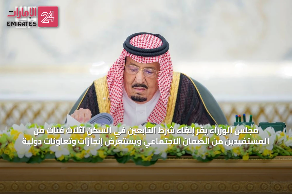 مجلس الوزراء يقر إلغاء شرط التابعين في السكن لثلاث فئات من المستفيدين من الضمان الاجتماعي ويستعرض إنجازات وتعاونات دولية