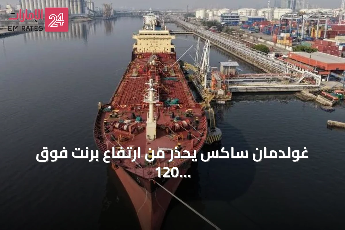 غولدمان ساكس يحذر من ارتفاع برنت فوق 120 دولاراً بسبب اضطرابات هرمز