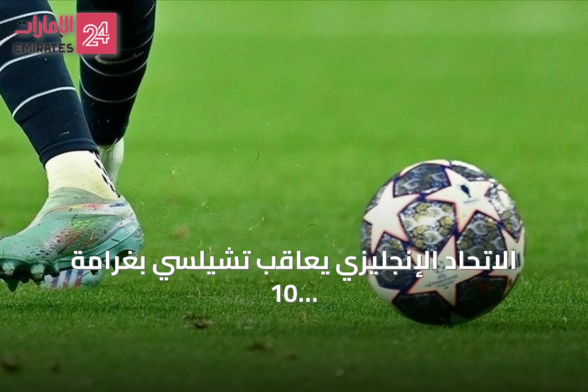 الاتحاد الإنجليزي يعاقب تشيلسي بغرامة 10 ملايين جنيه ويمنع تسجيل اللاعبين لفترتين