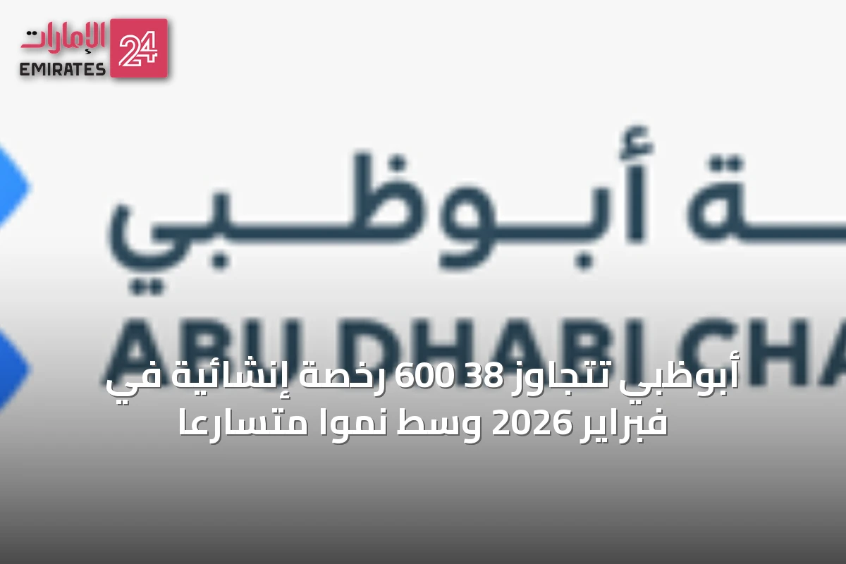 أبوظبي تتجاوز 38 600 رخصة إنشائية في فبراير 2026 وسط نمواً متسارعاً