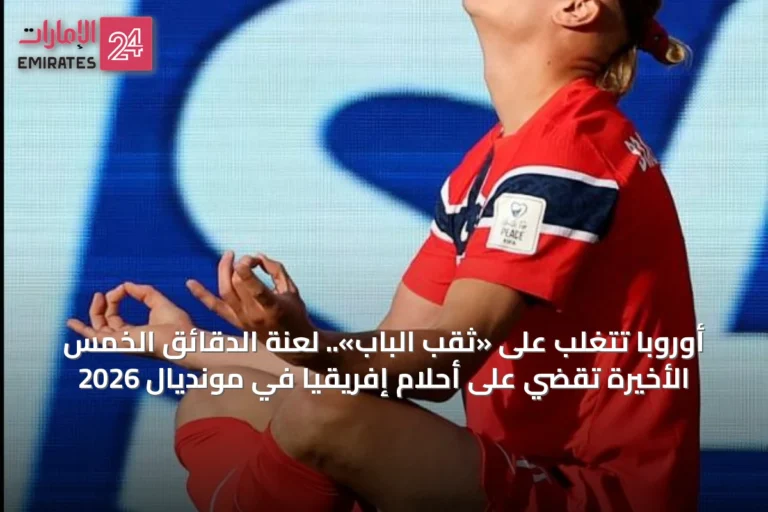 أوروبا تتغلب على «ثقب الباب».. لعنة الدقائق الخمس الأخيرة تقضي على أحلام إفريقيا في مونديال 2026
