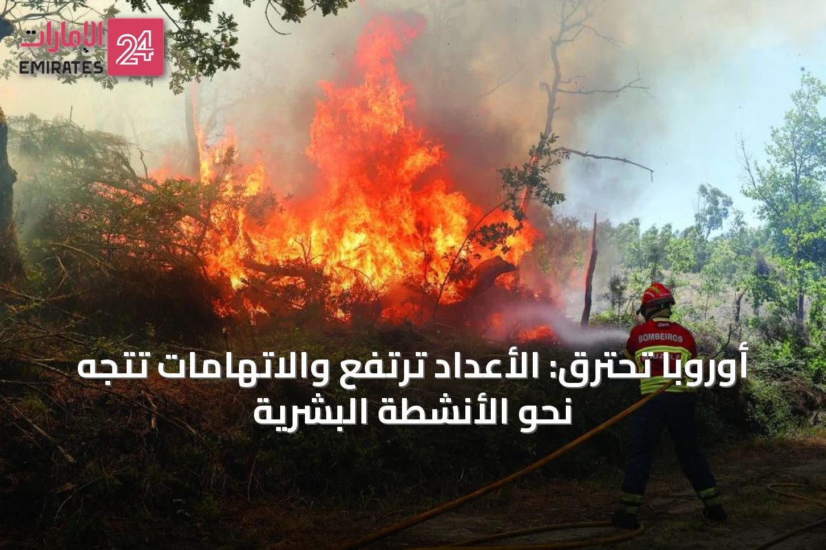 أوروبا تحترق: الأعداد ترتفع والاتهامات تتجه نحو الأنشطة البشرية