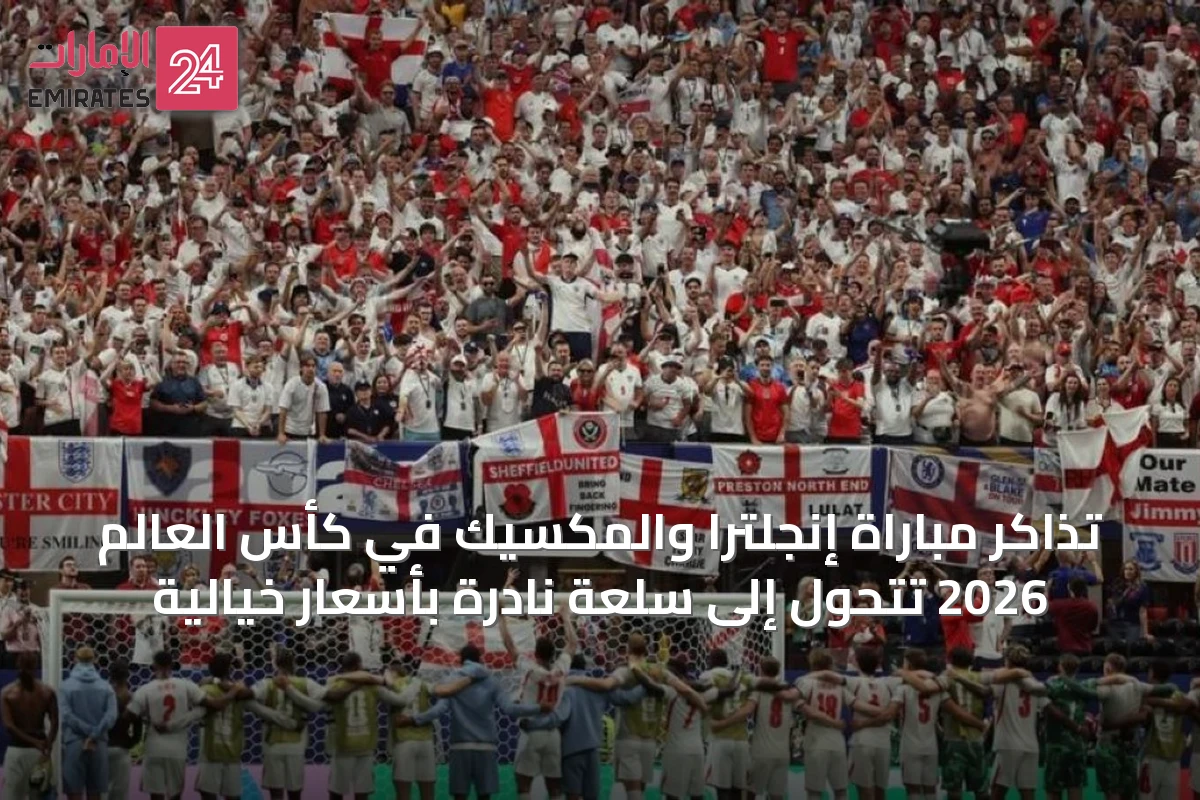تذاكر مباراة إنجلترا والمكسيك في كأس العالم 2026 تتحول إلى سلعة نادرة بأسعار خيالية