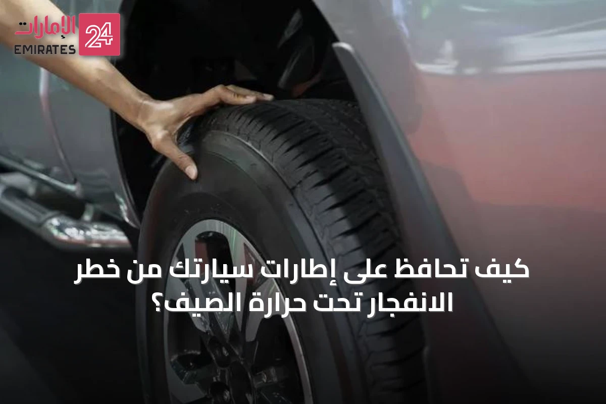 كيف تحافظ على إطارات سيارتك من خطر الانفجار تحت حرارة الصيف؟
