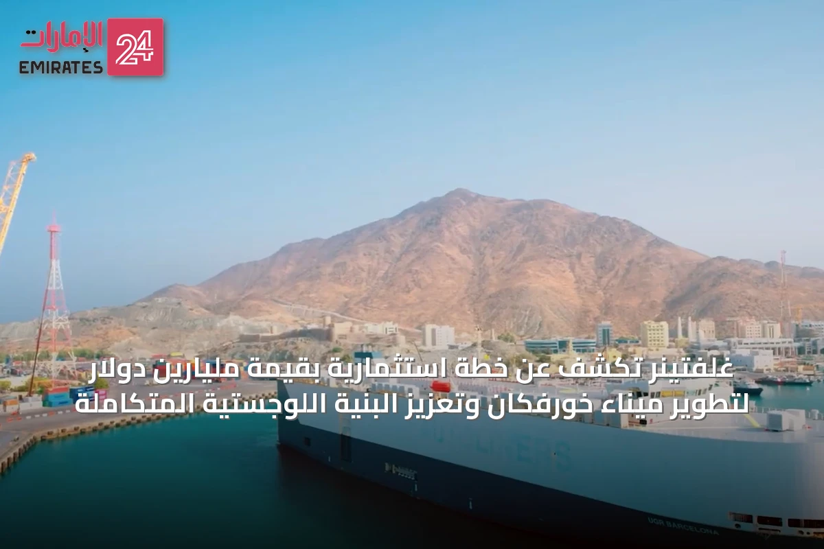 غلفتينر تكشف عن خطة استثمارية بقيمة مليارين دولار لتطوير ميناء خورفكان وتعزيز البنية اللوجستية المتكاملة