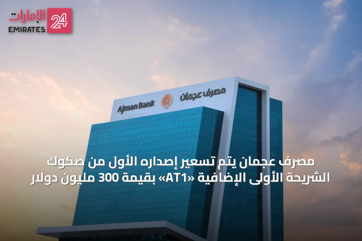 مصرف عجمان يُتم تسعير إصداره الأول من صكوك الشريحة الأولى الإضافية «AT1» بقيمة 300 مليون دولار