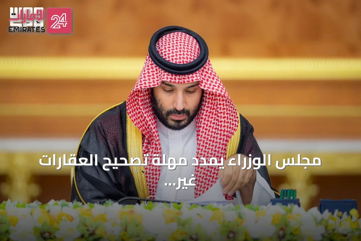 مجلس الوزراء يمدد مهلة تصحيح العقارات غير الموثقة ويقرر حزمة من الأنظمة والاتفاقيات