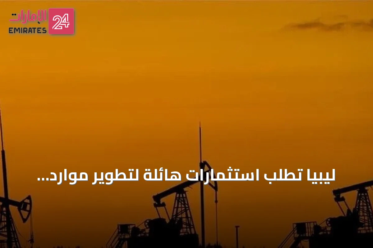 ليبيا تطلب استثمارات هائلة لتطوير موارد النفط والغاز