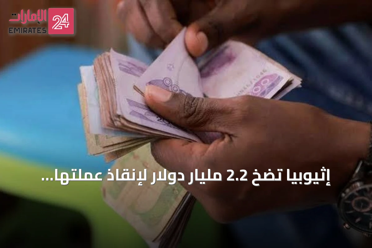 إثيوبيا تضخ 2.2 مليار دولار لإنقاذ عملتها من الانهيار