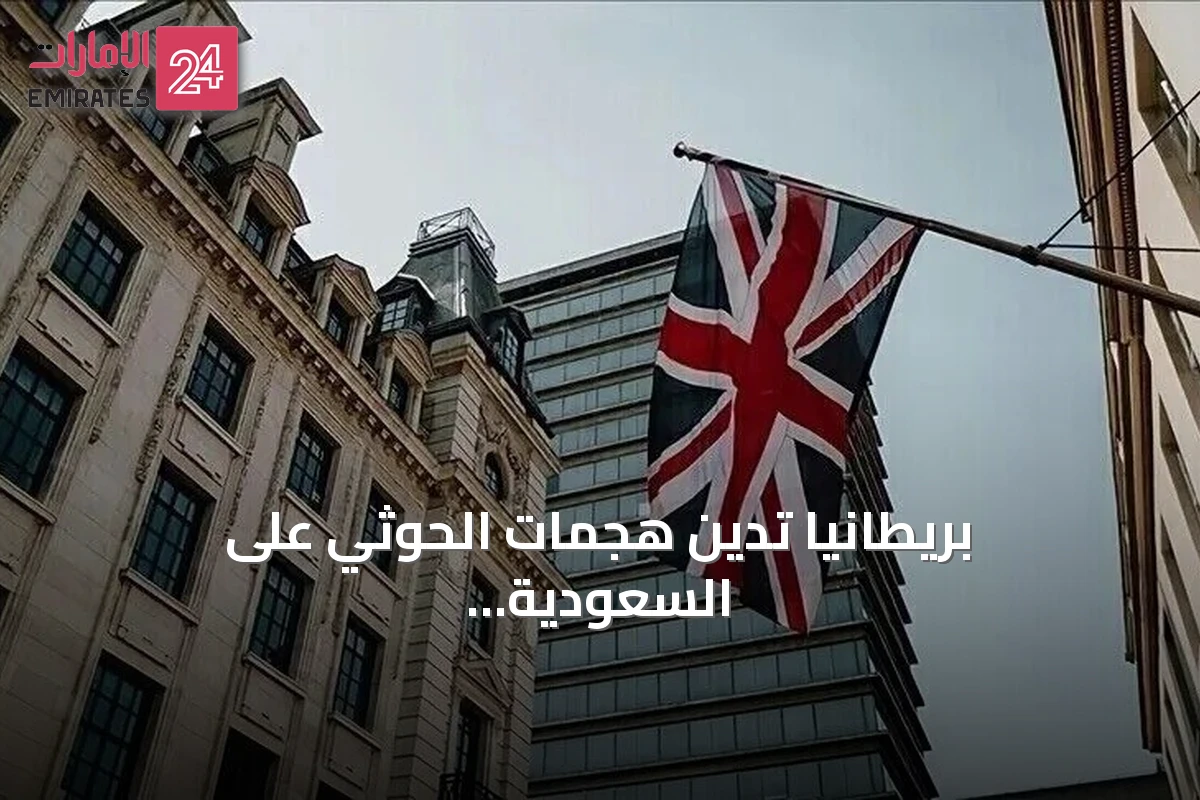 بريطانيا تدين هجمات الحوثي على السعودية وتحذر من خطر على الملاحة الإقليمية
