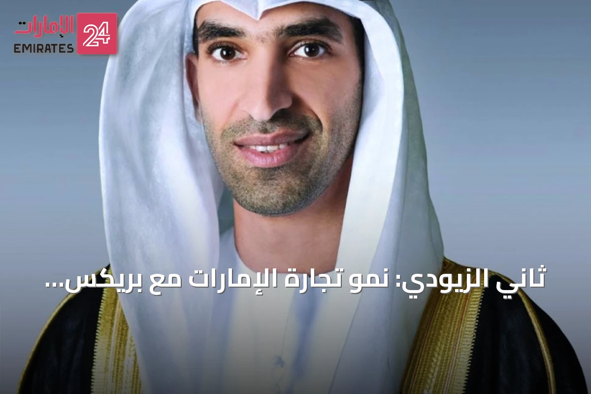 ثاني الزيودي: نمو تجارة الإمارات مع بريكس 28.5% يعكس آفاق الشراكات الاقتصادية الشاملة