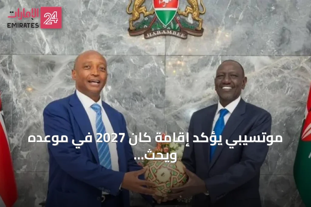 موتسيبي يؤكد إقامة كان 2027 في موعده ويحث كينيا وتنزانيا وأوغندا على تسريع الاستعدادات