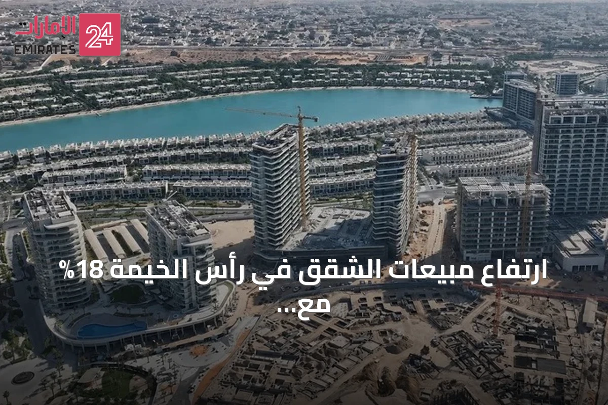 ارتفاع مبيعات الشقق في رأس الخيمة 18% مع صفقات فاخرة وتوقعات بتسليم أكثر من 34 ألف وحدة