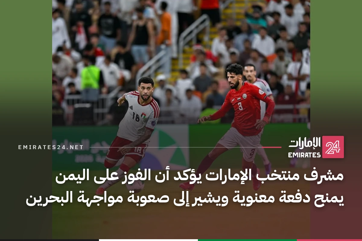 مشرف منتخب الإمارات يؤكد أن الفوز على اليمن يمنح دفعة معنوية ويشير إلى صعوبة مواجهة البحرين
