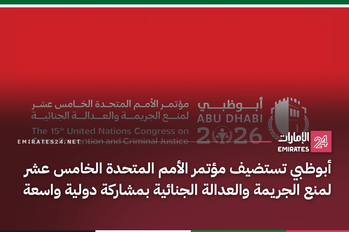 أبوظبي تستضيف مؤتمر الأمم المتحدة الخامس عشر لمنع الجريمة والعدالة الجنائية بمشاركة دولية واسعة