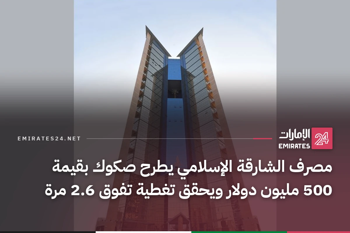 مصرف الشارقة الإسلامي يطرح صكوك بقيمة 500 مليون دولار ويحقق تغطية تفوق 2.6 مرة