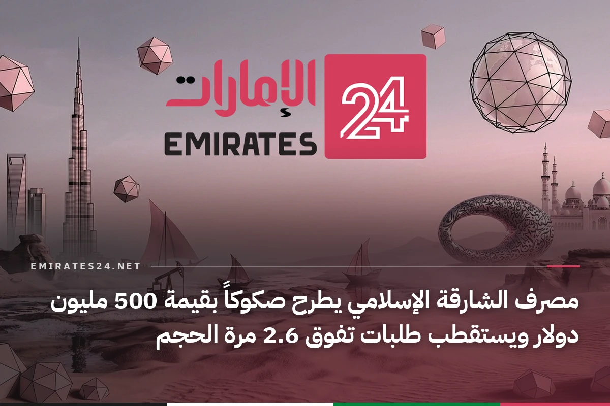 مصرف الشارقة الإسلامي يطرح صكوكاً بقيمة 500 مليون دولار ويستقطب طلبات تفوق 2.6 مرة الحجم