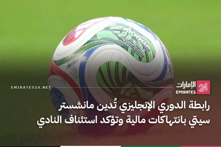 رابطة الدوري الإنجليزي تُدين مانشستر سيتي بانتهاكات مالية وتؤكد استئناف النادي