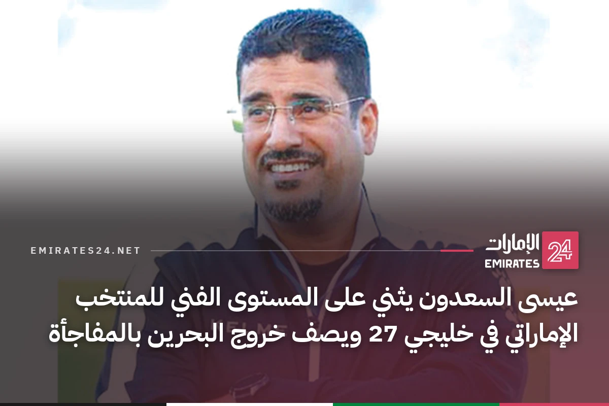 عيسى السعدون يثني على المستوى الفني للمنتخب الإماراتي في خليجي 27 ويصف خروج البحرين بالمفاجأة