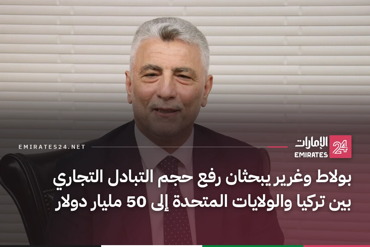 بولاط وغرير يبحثان رفع حجم التبادل التجاري بين تركيا والولايات المتحدة إلى 50 مليار دولار