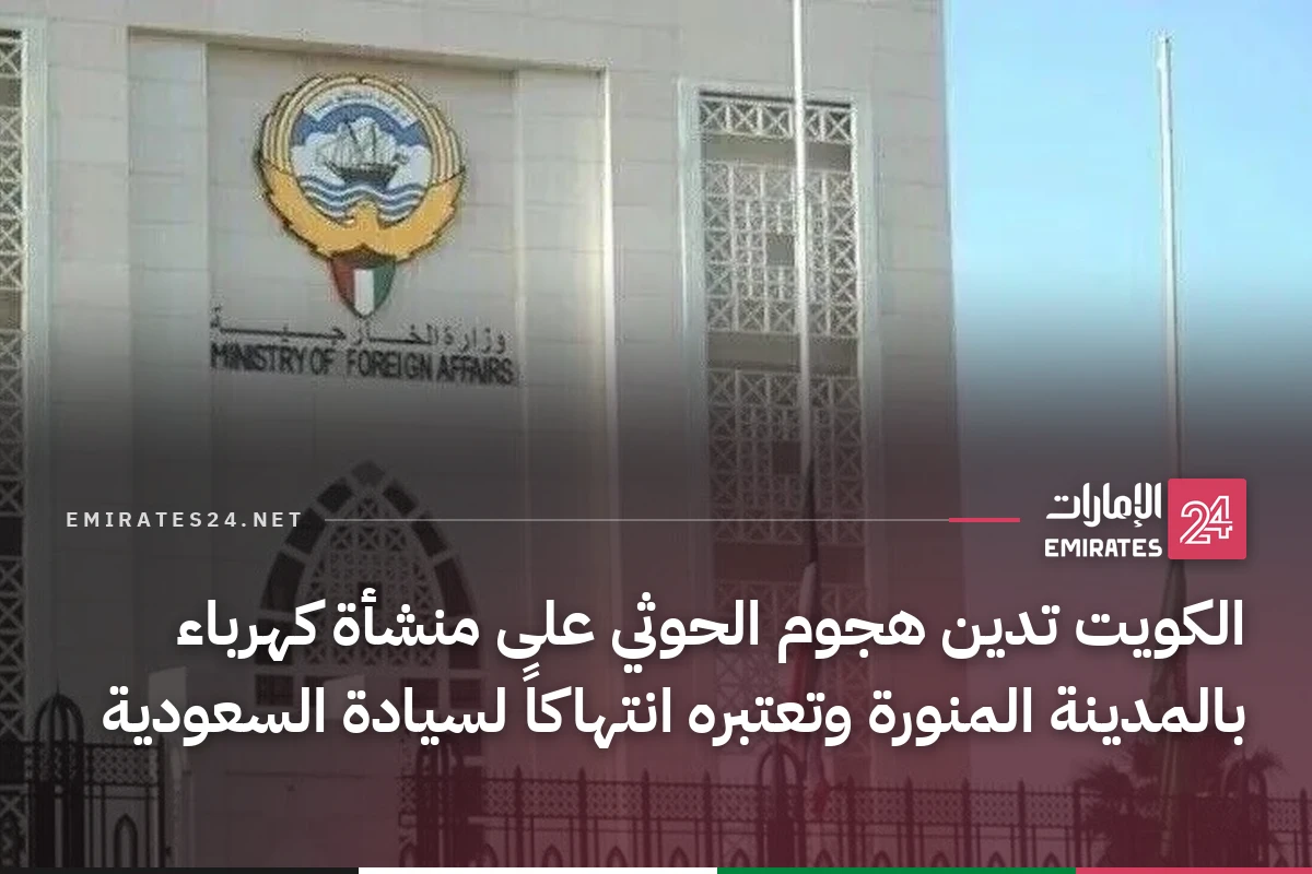 الكويت تدين هجوم الحوثي على منشأة كهرباء بالمدينة المنورة وتعتبره انتهاكاً لسيادة السعودية
