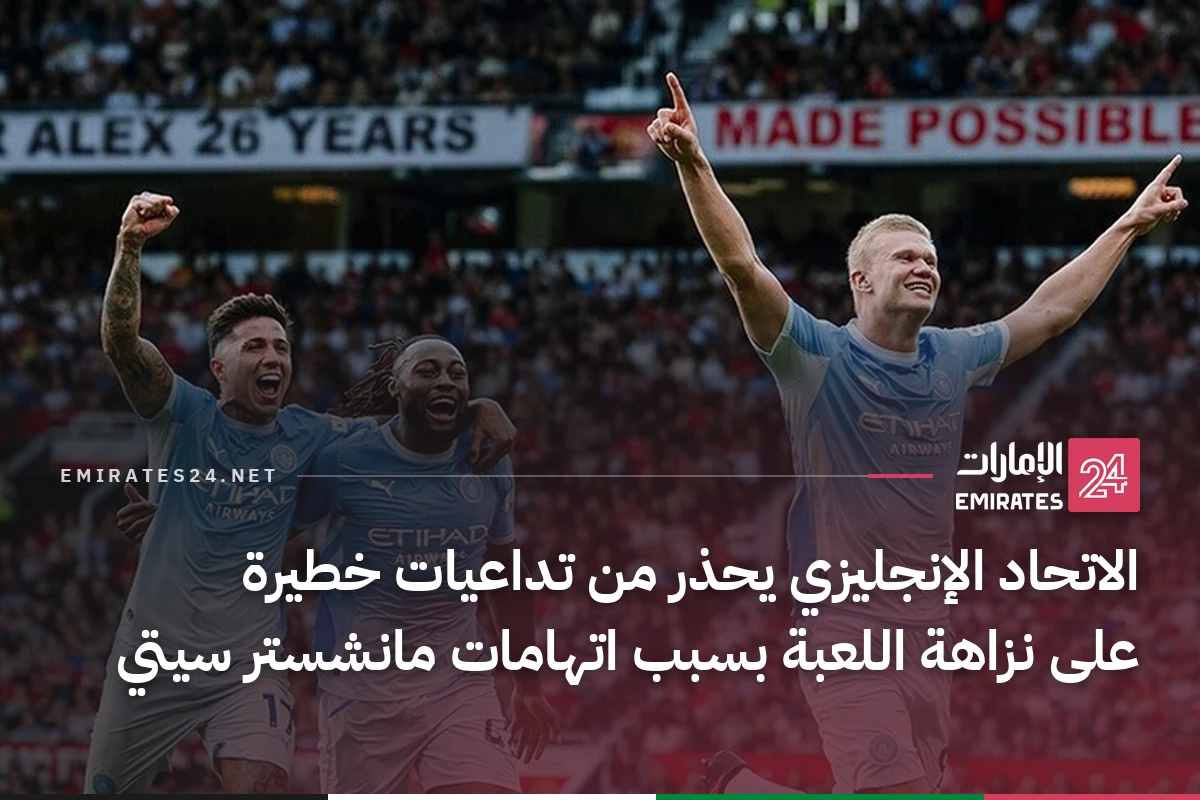 الاتحاد الإنجليزي يحذر من تداعيات خطيرة على نزاهة اللعبة بسبب اتهامات مانشستر سيتي