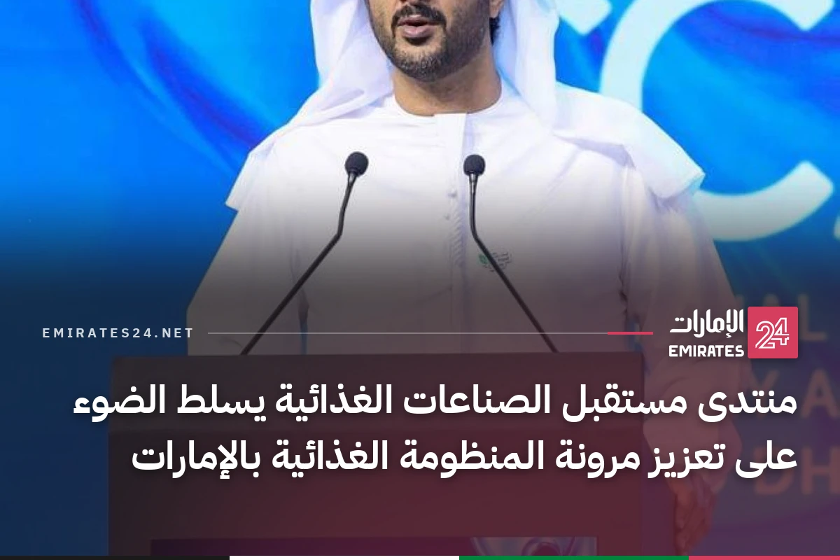 منتدى مستقبل الصناعات الغذائية يسلط الضوء على تعزيز مرونة المنظومة الغذائية بالإمارات