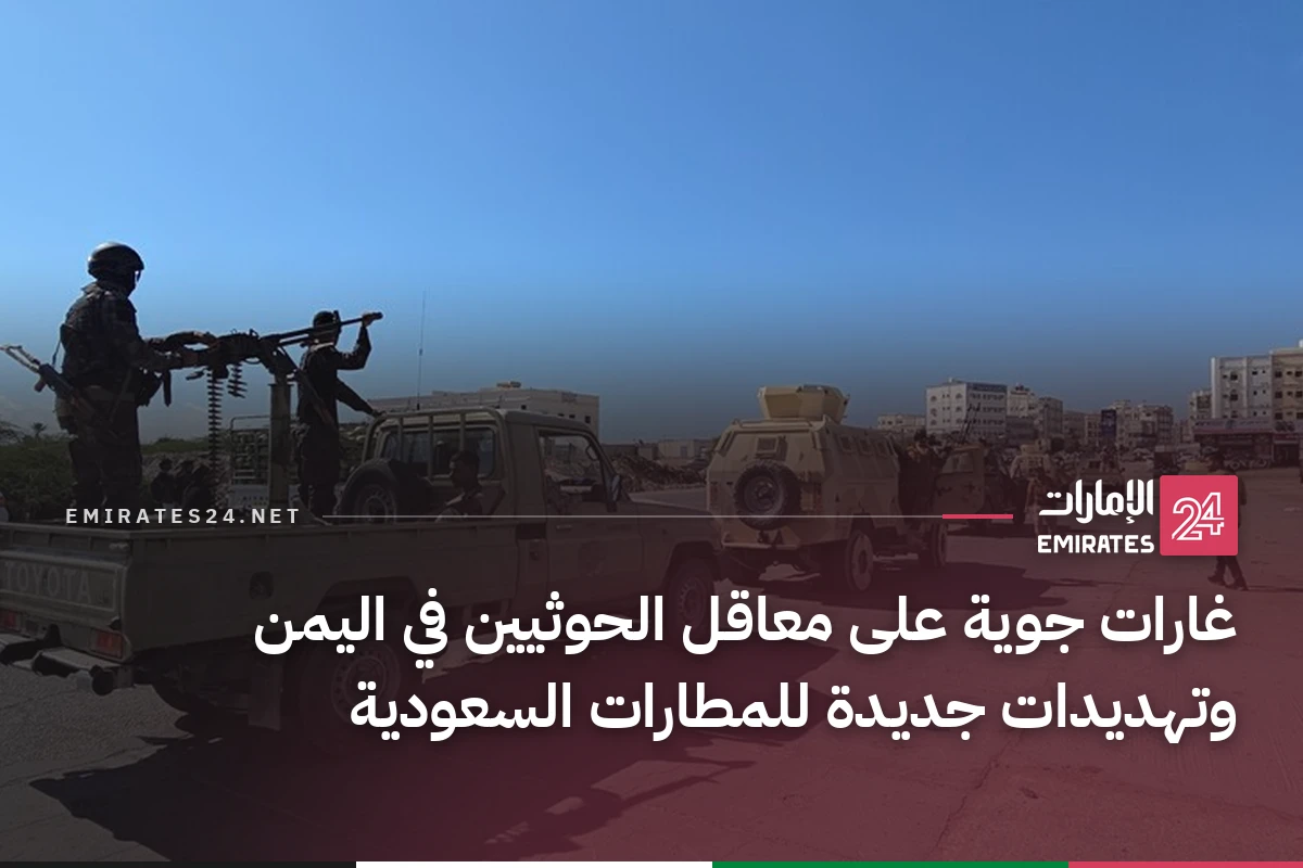 غارات جوية على معاقل الحوثيين في اليمن وتهديدات جديدة للمطارات السعودية