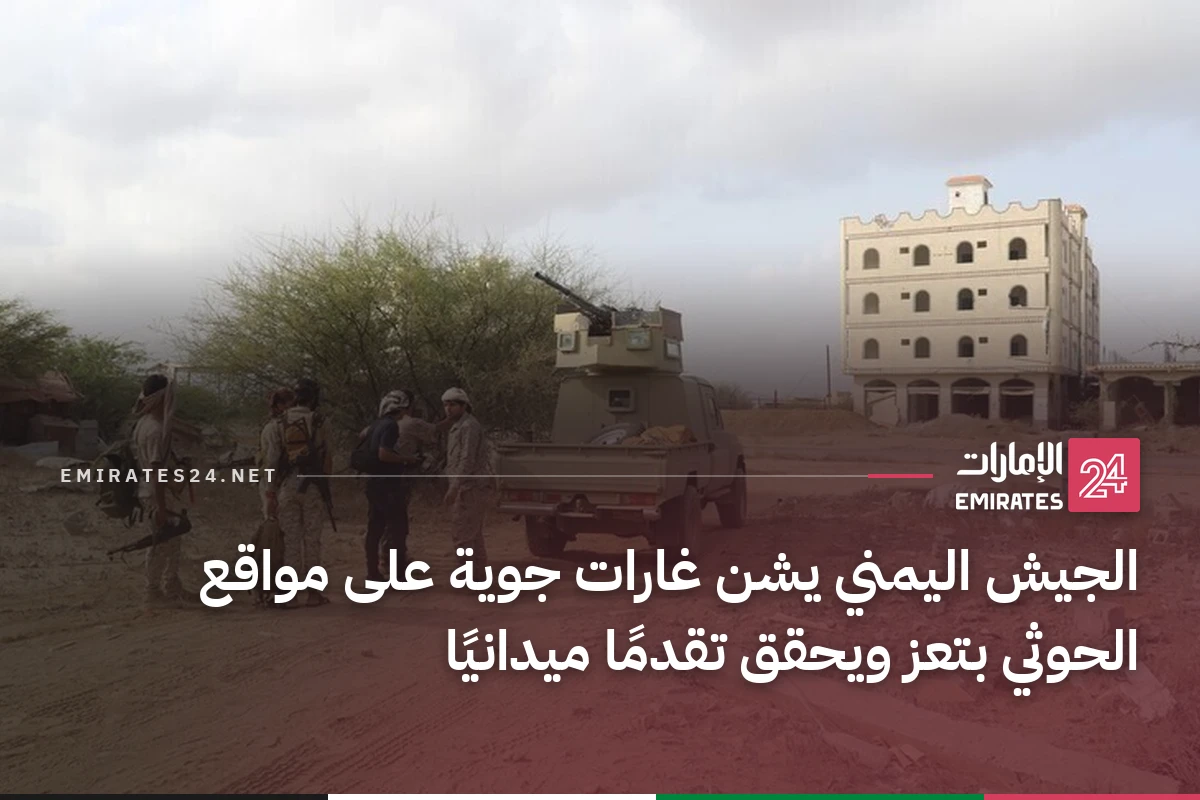 الجيش اليمني يشن غارات جوية على مواقع الحوثي بتعز ويحقق تقدمًا ميدانيًا
