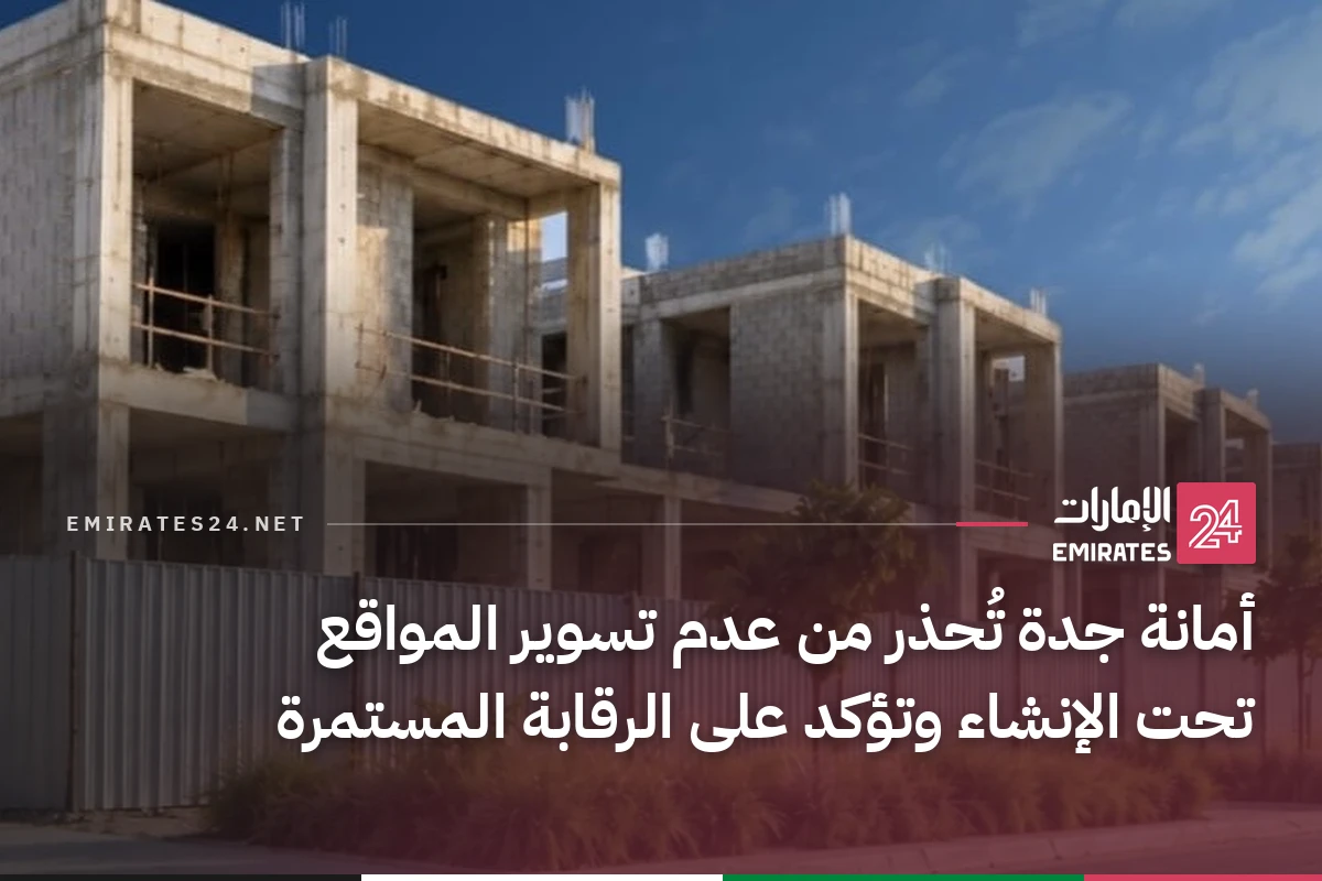 أمانة جدة تُحذر من عدم تسوير المواقع تحت الإنشاء وتؤكد على الرقابة المستمرة