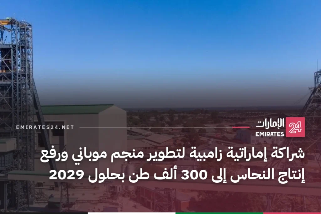 شراكة إماراتية زامبية لتطوير منجم موباني ورفع إنتاج النحاس إلى 300 ألف طن بحلول 2029