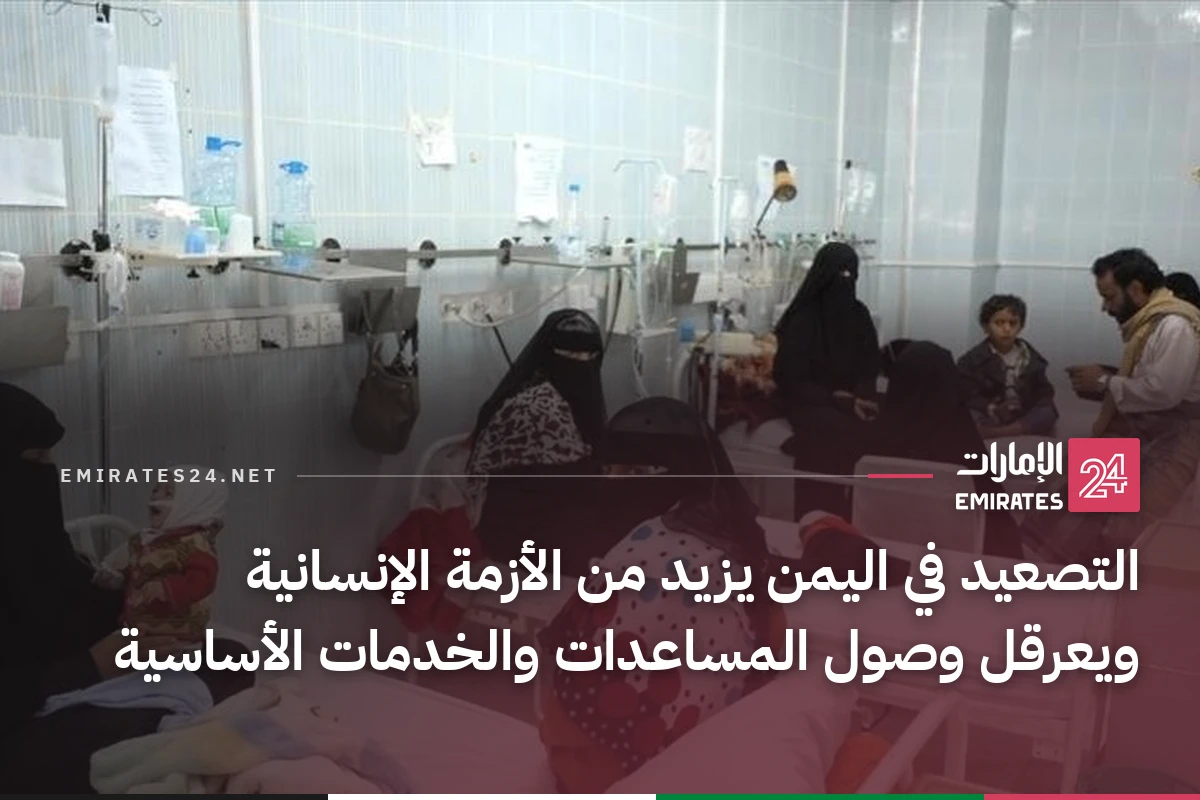 التصعيد في اليمن يزيد من الأزمة الإنسانية ويعرقل وصول المساعدات والخدمات الأساسية