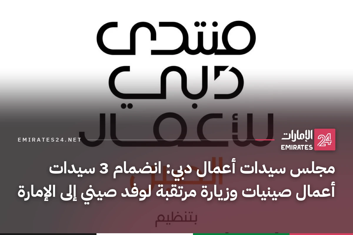 مجلس سيدات أعمال دبي: انضمام 3 سيدات أعمال صينيات وزيارة مرتقبة لوفد صيني إلى الإمارة