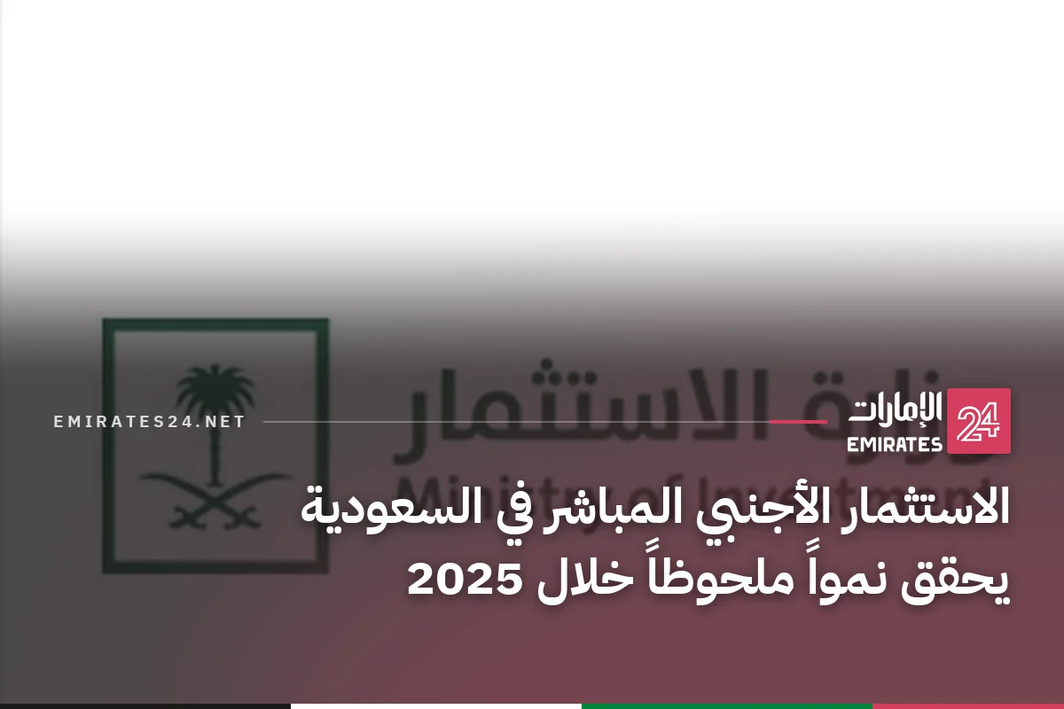 الاستثمار الأجنبي المباشر في السعودية يحقق نمواً ملحوظاً خلال 2025