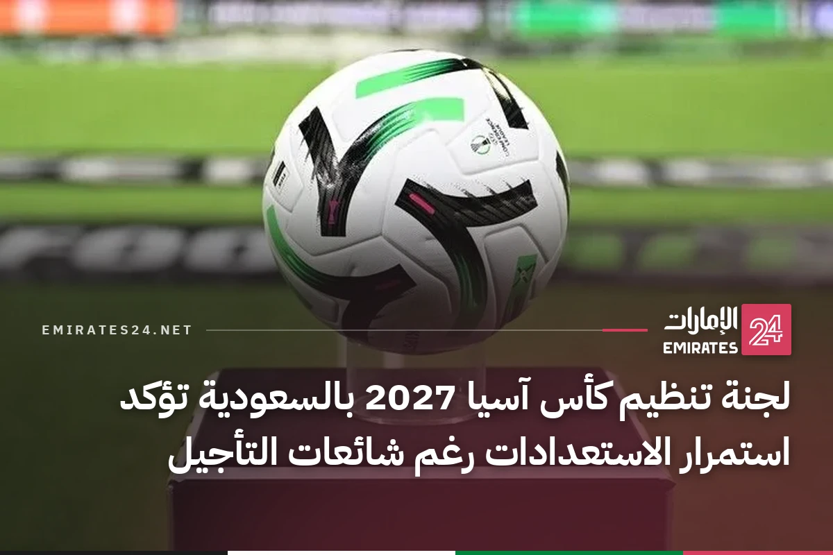 لجنة تنظيم كأس آسيا 2027 بالسعودية تؤكد استمرار الاستعدادات رغم شائعات التأجيل