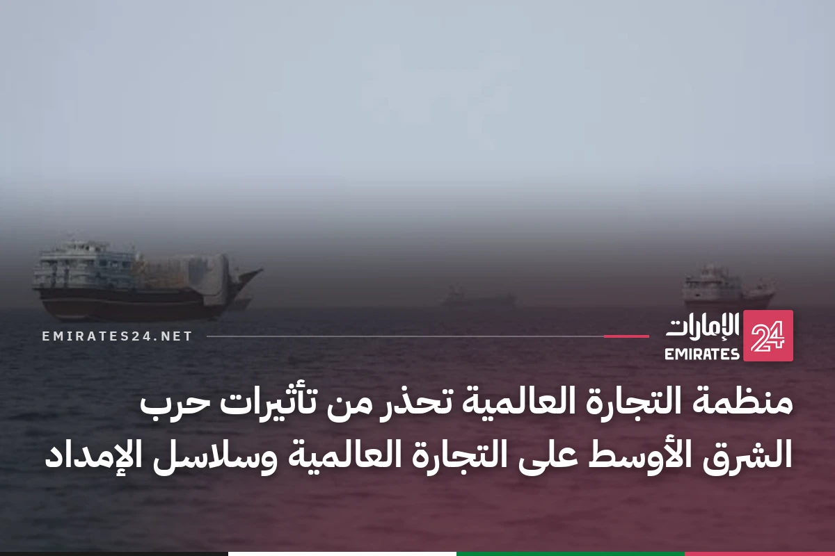منظمة التجارة العالمية تحذر من تأثيرات حرب الشرق الأوسط على التجارة العالمية وسلاسل الإمداد