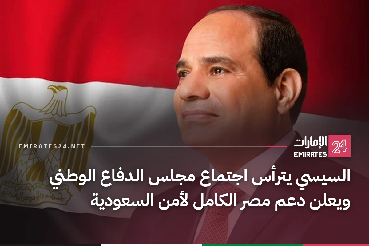 السيسي يترأس اجتماع مجلس الدفاع الوطني ويعلن دعم مصر الكامل لأمن السعودية