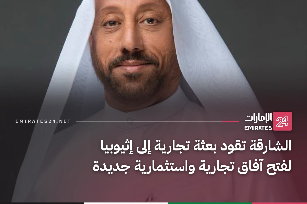 الشارقة تقود بعثة تجارية إلى إثيوبيا لفتح آفاق تجارية واستثمارية جديدة