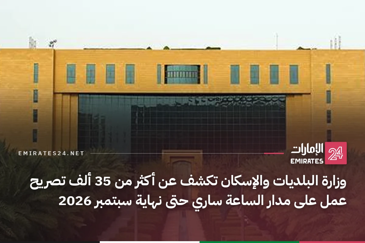 وزارة البلديات والإسكان تكشف عن أكثر من 35 ألف تصريح عمل على مدار الساعة ساري حتى نهاية سبتمبر 2026