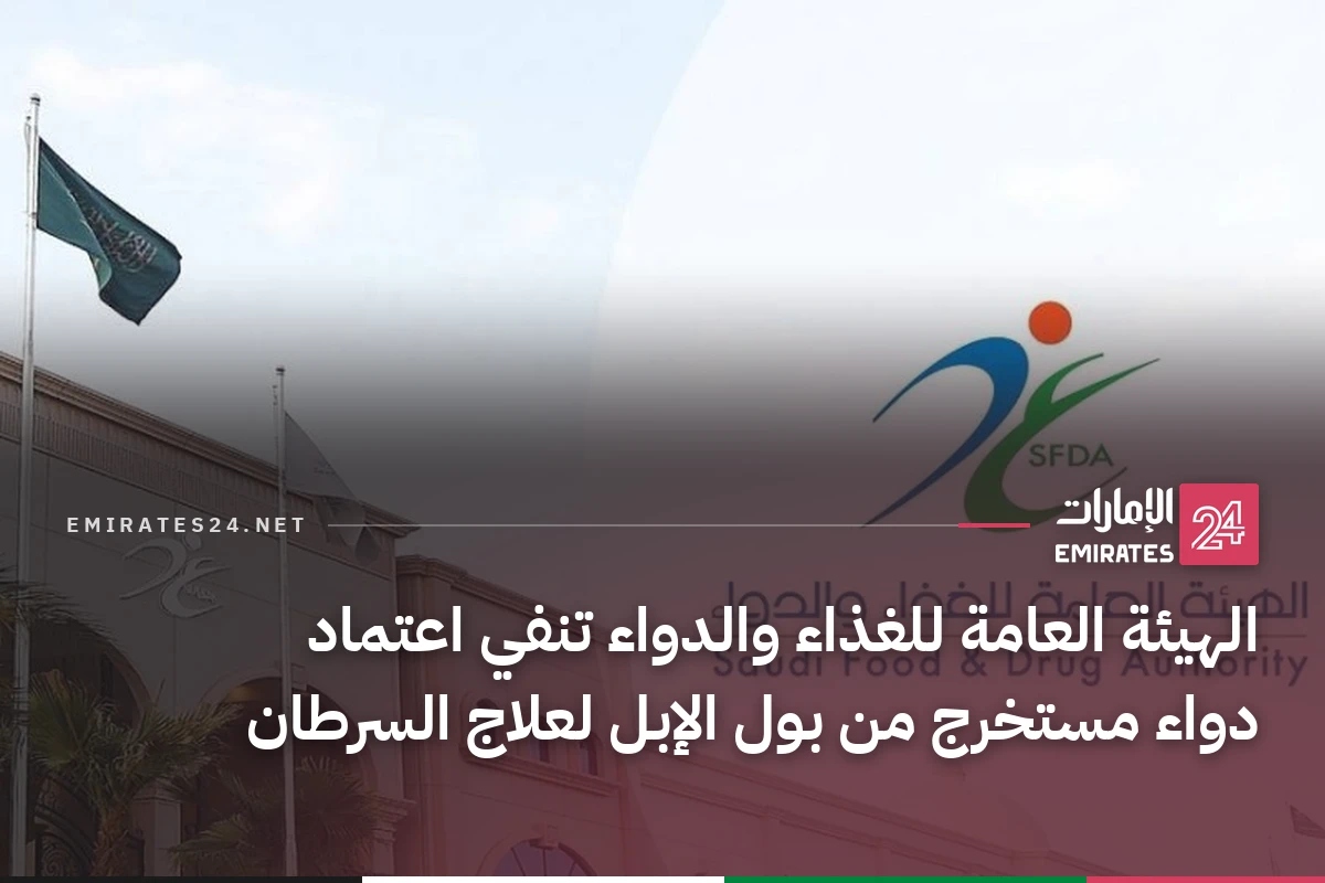 الهيئة العامة للغذاء والدواء تنفي اعتماد دواء مستخرج من بول الإبل لعلاج السرطان