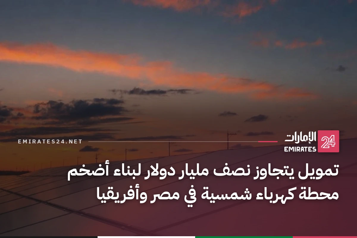 تمويل يتجاوز نصف مليار دولار لبناء أضخم محطة كهرباء شمسية في مصر وأفريقيا