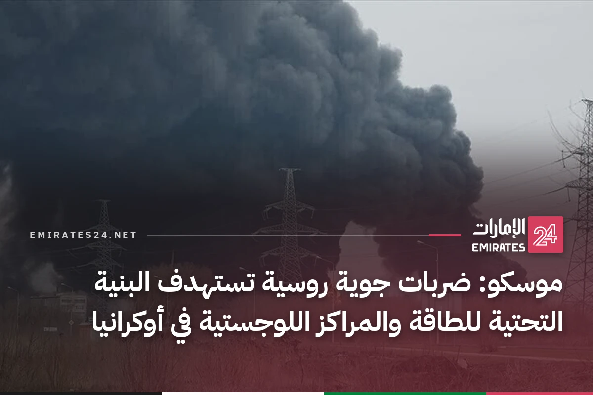 موسكو: ضربات جوية روسية تستهدف البنية التحتية للطاقة والمراكز اللوجستية في أوكرانيا