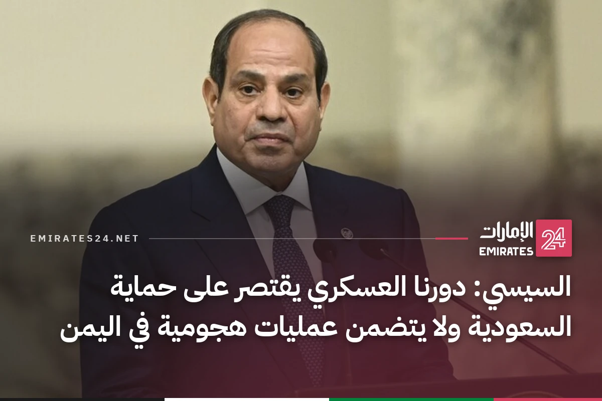 السيسي: دورنا العسكري يقتصر على حماية السعودية ولا يتضمن عمليات هجومية في اليمن