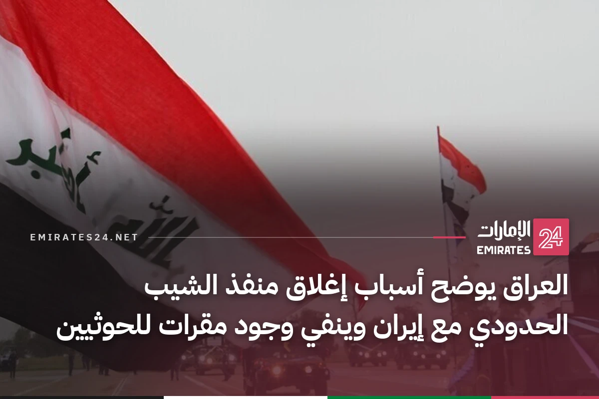 العراق يوضح أسباب إغلاق منفذ الشيب الحدودي مع إيران وينفي وجود مقرات للحوثيين