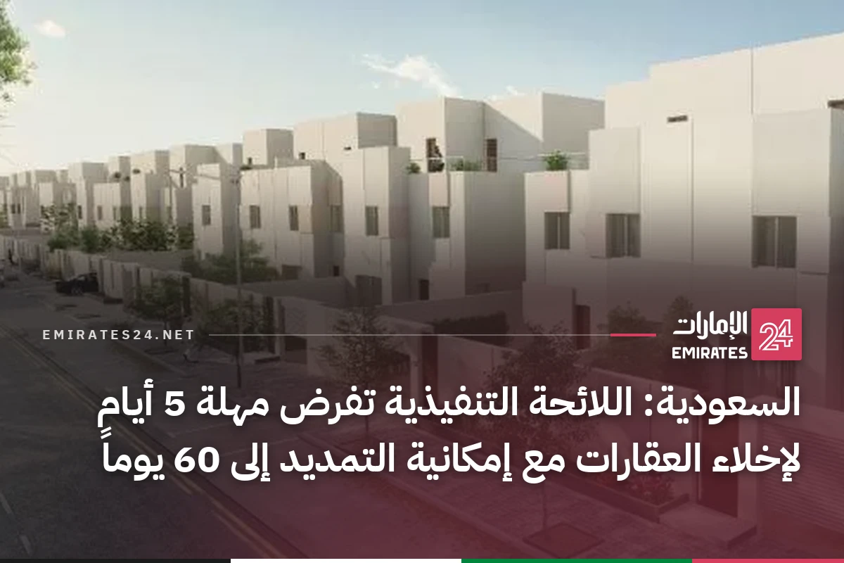 السعودية: اللائحة التنفيذية تفرض مهلة 5 أيام لإخلاء العقارات مع إمكانية التمديد إلى 60 يوماً