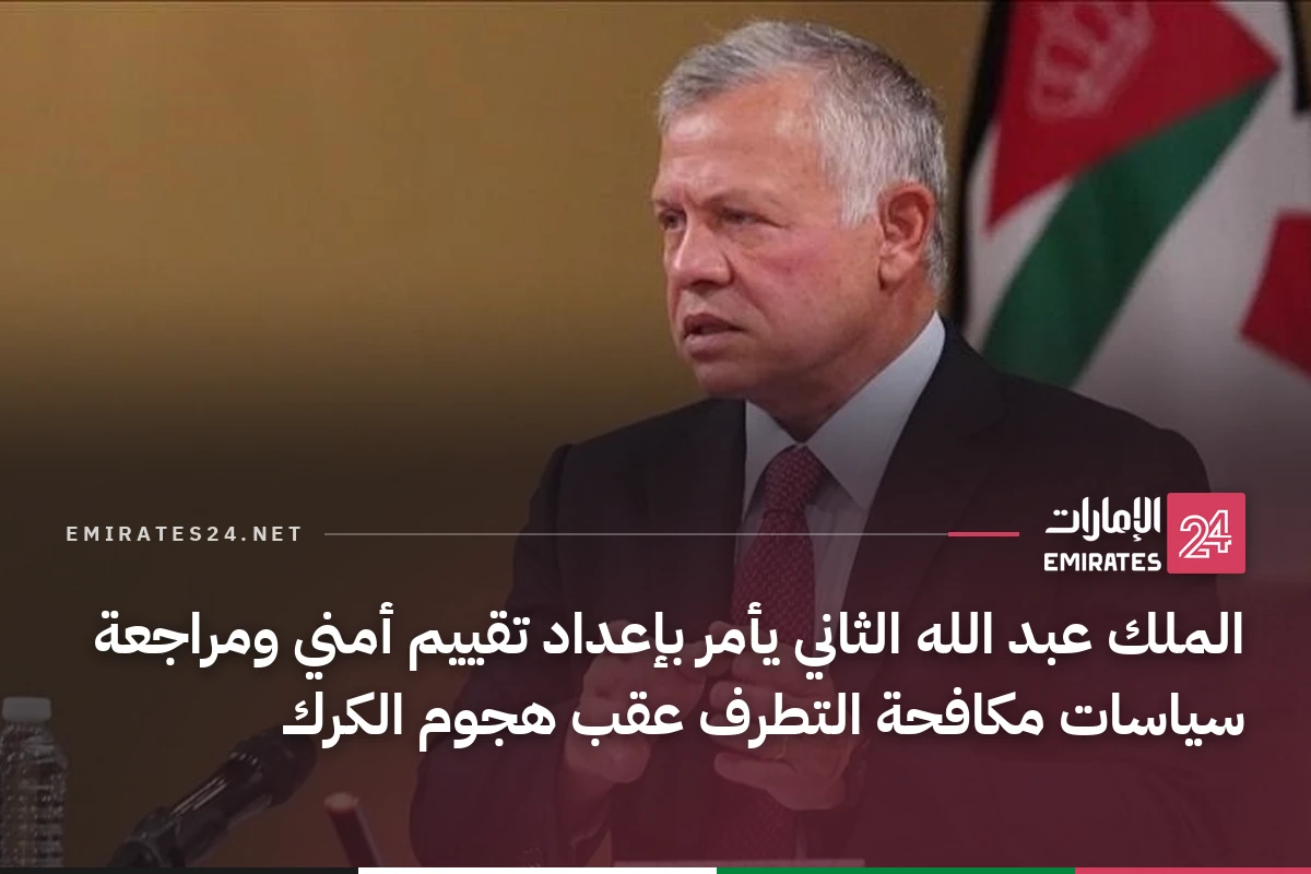 الملك عبد الله الثاني يأمر بإعداد تقييم أمني ومراجعة سياسات مكافحة التطرف عقب هجوم الكرك